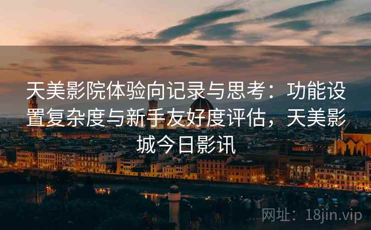 天美影院体验向记录与思考：功能设置复杂度与新手友好度评估，天美影城今日影讯