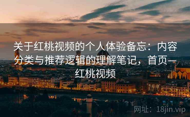 关于红桃视频的个人体验备忘：内容分类与推荐逻辑的理解笔记，首页—红桃视频