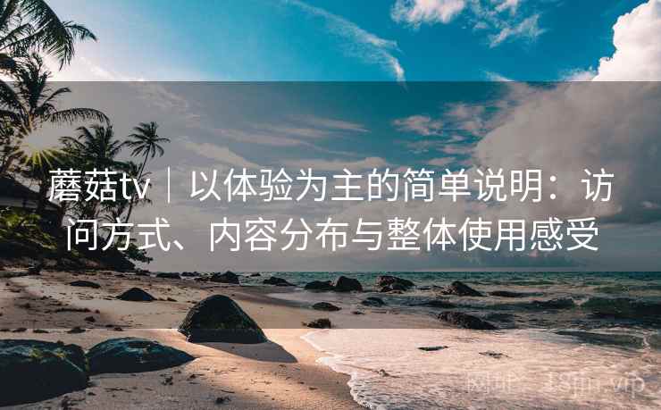 蘑菇tv｜以体验为主的简单说明：访问方式、内容分布与整体使用感受