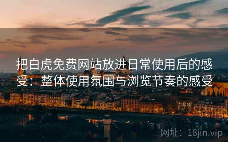 把白虎免费网站放进日常使用后的感受：整体使用氛围与浏览节奏的感受