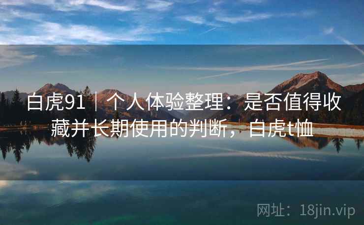 白虎91|个人体验整理:是否值得收藏并长期使用的判断,白虎t恤 白虎91|个人体验整理:是否值得收藏并长期使用的判断,白虎t恤