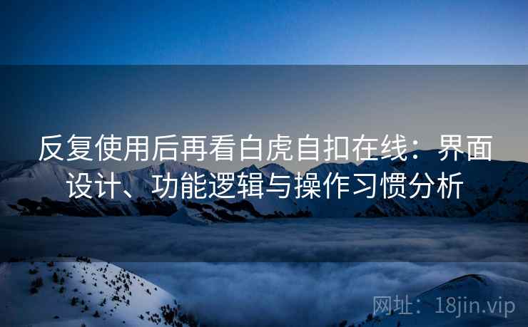 反复使用后再看白虎自扣在线:界面设计、功能逻辑与操作习惯分析 反复使用后再看白虎自扣在线:界面设计、功能逻辑与操作习惯分析