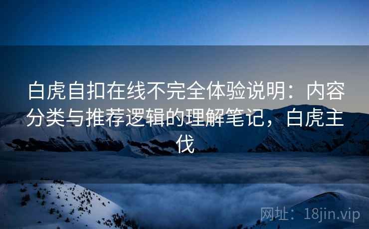 白虎自扣在线不完全体验说明：内容分类与推荐逻辑的理解笔记，白虎主伐