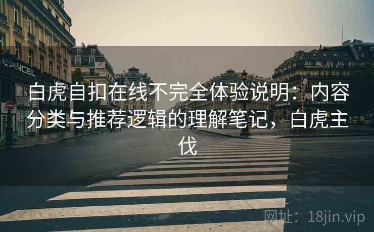 白虎自扣在线不完全体验说明：内容分类与推荐逻辑的理解笔记，白虎主伐