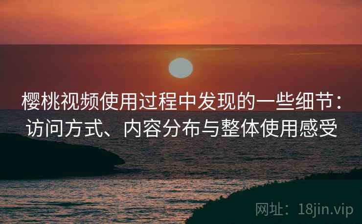 樱桃视频使用过程中发现的一些细节:访问方式、内容分布与整体使用感受 樱桃视频使用过程中发现的一些细节:访问方式、内容分布与整体使用感受