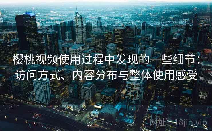 樱桃视频使用过程中发现的一些细节:访问方式、内容分布与整体使用感受 樱桃视频使用过程中发现的一些细节:访问方式、内容分布与整体使用感受