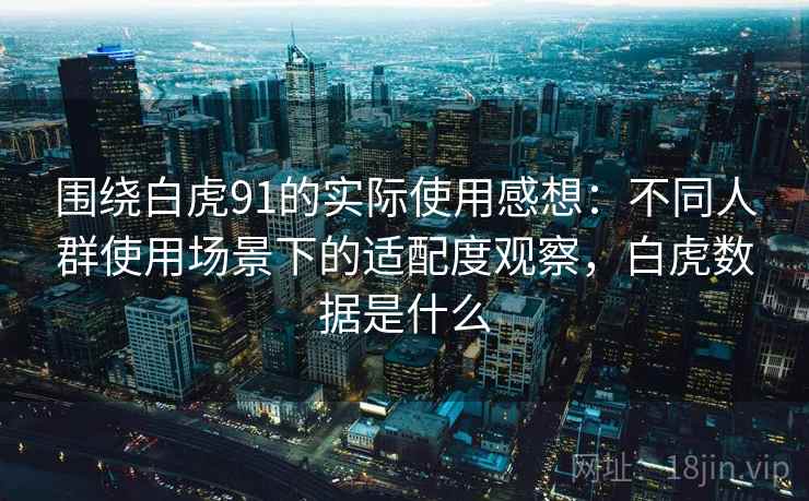 围绕白虎91的实际使用感想：不同人群使用场景下的适配度观察，白虎数据是什么