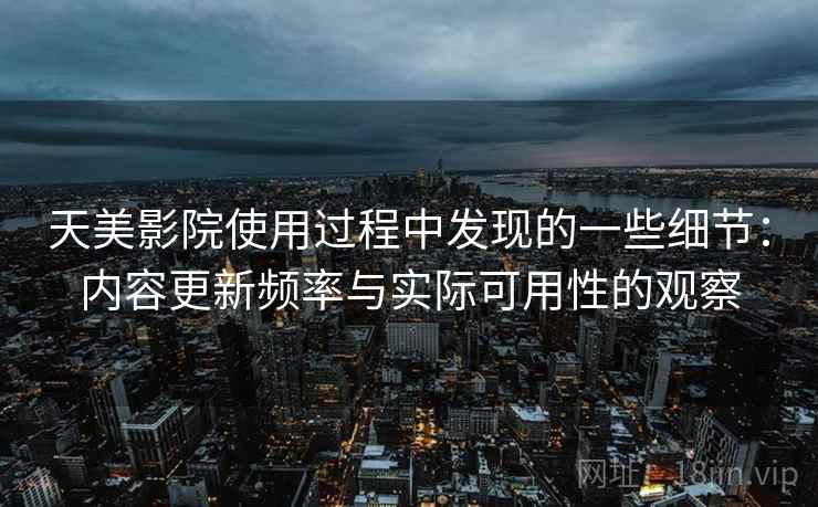 天美影院使用过程中发现的一些细节：内容更新频率与实际可用性的观察