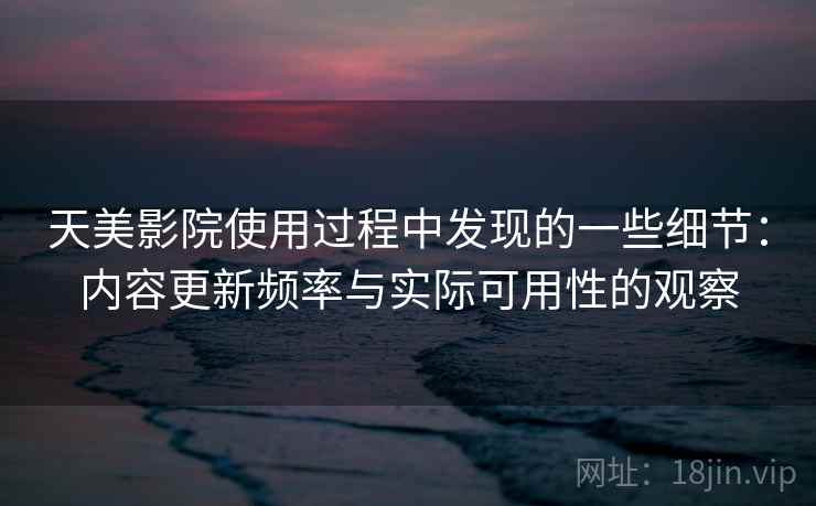 天美影院使用过程中发现的一些细节：内容更新频率与实际可用性的观察