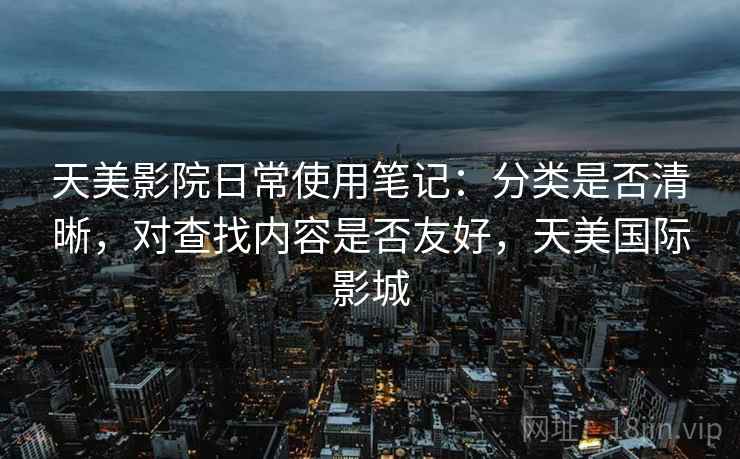 天美影院日常使用笔记：分类是否清晰，对查找内容是否友好，天美国际影城