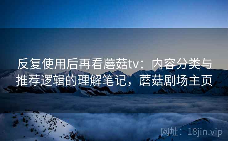 反复使用后再看蘑菇tv:内容分类与推荐逻辑的理解笔记,蘑菇剧场主页 反复使用后再看蘑菇tv:内容分类与推荐逻辑的理解笔记,蘑菇剧场主页