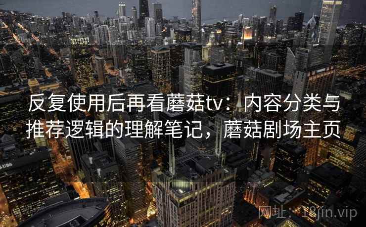 反复使用后再看蘑菇tv:内容分类与推荐逻辑的理解笔记,蘑菇剧场主页 反复使用后再看蘑菇tv:内容分类与推荐逻辑的理解笔记,蘑菇剧场主页