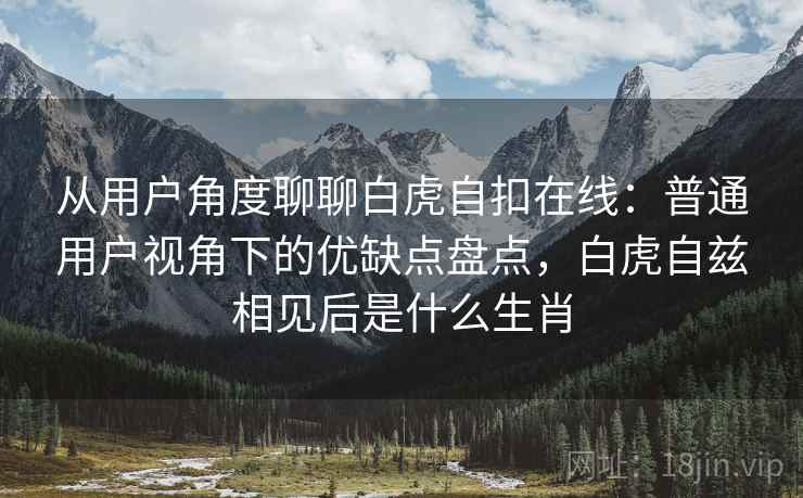 从用户角度聊聊白虎自扣在线：普通用户视角下的优缺点盘点，白虎自兹相见后是什么生肖
