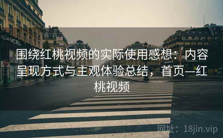 围绕红桃视频的实际使用感想：内容呈现方式与主观体验总结，首页—红桃视频