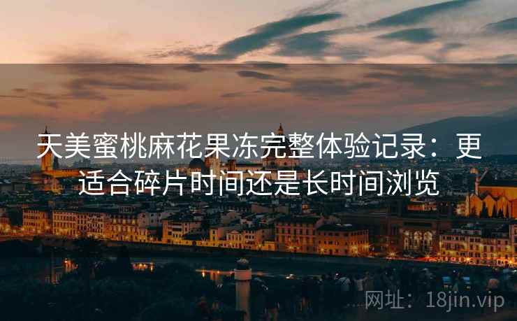 天美蜜桃麻花果冻完整体验记录：更适合碎片时间还是长时间浏览