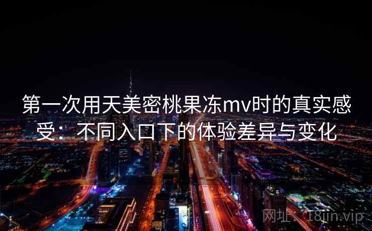 第一次用天美密桃果冻mv时的真实感受：不同入口下的体验差异与变化