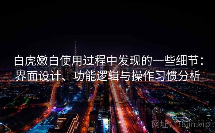 白虎嫩白使用过程中发现的一些细节：界面设计、功能逻辑与操作习惯分析