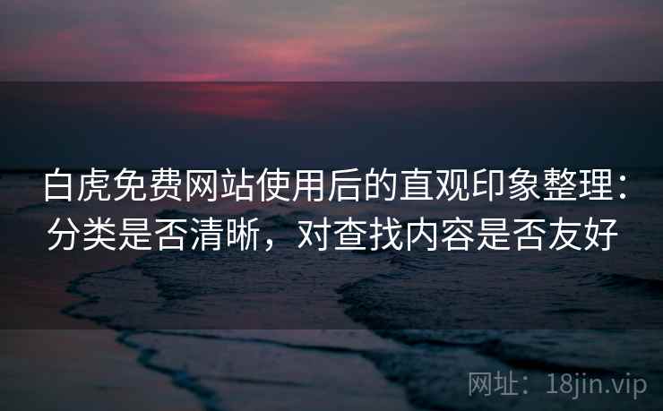 白虎免费网站使用后的直观印象整理：分类是否清晰，对查找内容是否友好