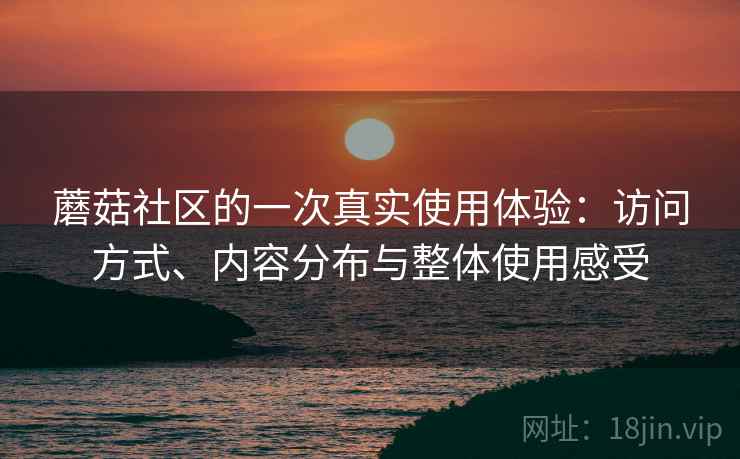 蘑菇社区的一次真实使用体验：访问方式、内容分布与整体使用感受