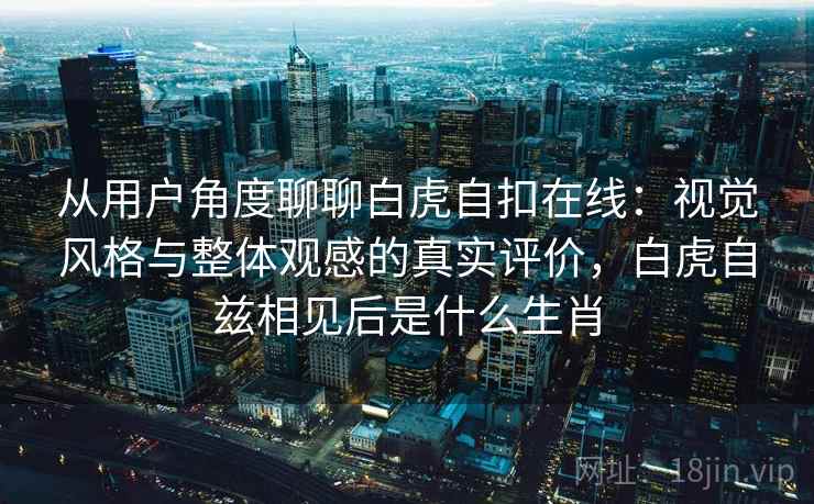 从用户角度聊聊白虎自扣在线:视觉风格与整体观感的真实评价,白虎自兹相见后是什么生肖 从用户角度聊聊白虎自扣在线:视觉风格与整体观感的真实评价,白虎自兹相见后是什么生肖
