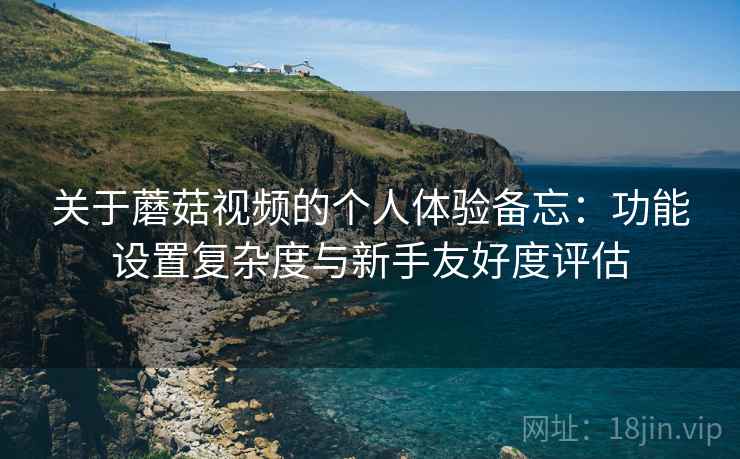 关于蘑菇视频的个人体验备忘:功能设置复杂度与新手友好度评估 关于蘑菇视频的个人体验备忘:功能设置复杂度与新手友好度评估