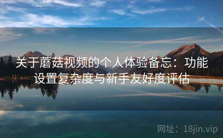 关于蘑菇视频的个人体验备忘:功能设置复杂度与新手友好度评估 关于蘑菇视频的个人体验备忘:功能设置复杂度与新手友好度评估