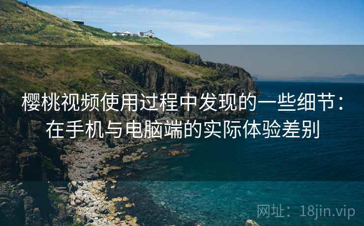 樱桃视频使用过程中发现的一些细节：在手机与电脑端的实际体验差别