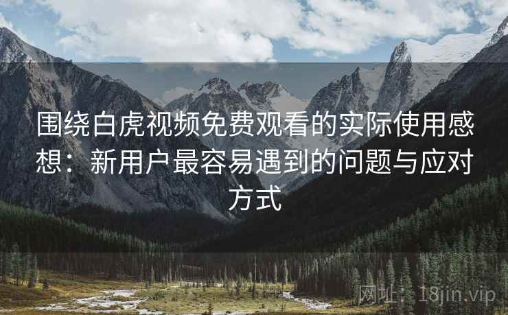 围绕白虎视频免费观看的实际使用感想:新用户最容易遇到的问题与应对方式 围绕白虎视频免费观看的实际使用感想:新用户最容易遇到的问题与应对方式