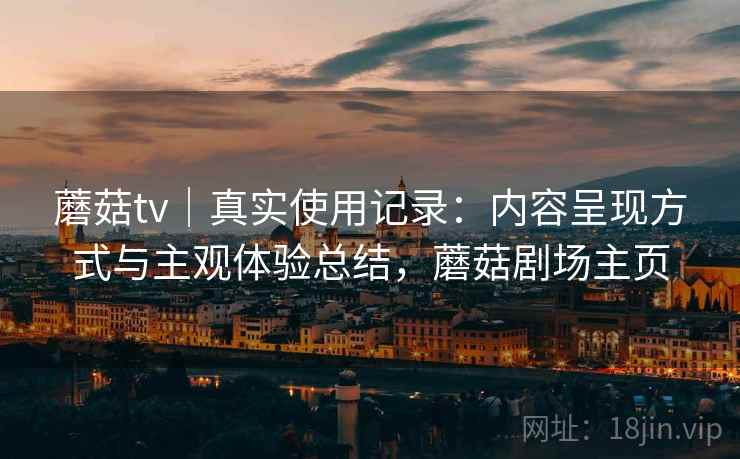 蘑菇tv｜真实使用记录：内容呈现方式与主观体验总结，蘑菇剧场主页