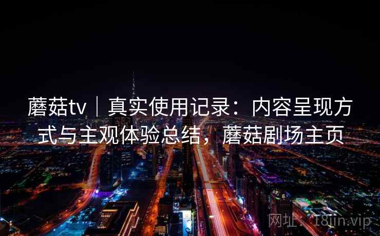 蘑菇tv｜真实使用记录：内容呈现方式与主观体验总结，蘑菇剧场主页