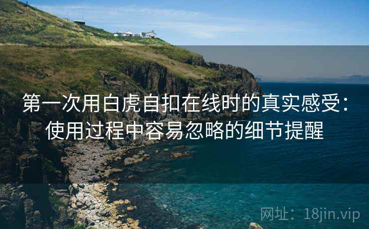 第一次用白虎自扣在线时的真实感受:使用过程中容易忽略的细节提醒 第一次用白虎自扣在线时的真实感受:使用过程中容易忽略的细节提醒