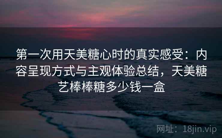 第一次用天美糖心时的真实感受:内容呈现方式与主观体验总结,天美糖艺棒棒糖多少钱一盒 第一次用天美糖心时的真实感受:内容呈现方式与主观体验总结,天美糖艺棒棒糖多少钱一盒