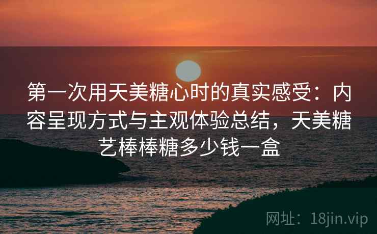 第一次用天美糖心时的真实感受:内容呈现方式与主观体验总结,天美糖艺棒棒糖多少钱一盒 第一次用天美糖心时的真实感受:内容呈现方式与主观体验总结,天美糖艺棒棒糖多少钱一盒
