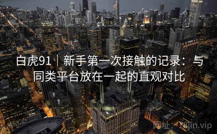白虎91|新手第一次接触的记录:与同类平台放在一起的直观对比 白虎91|新手第一次接触的记录:与同类平台放在一起的直观对比