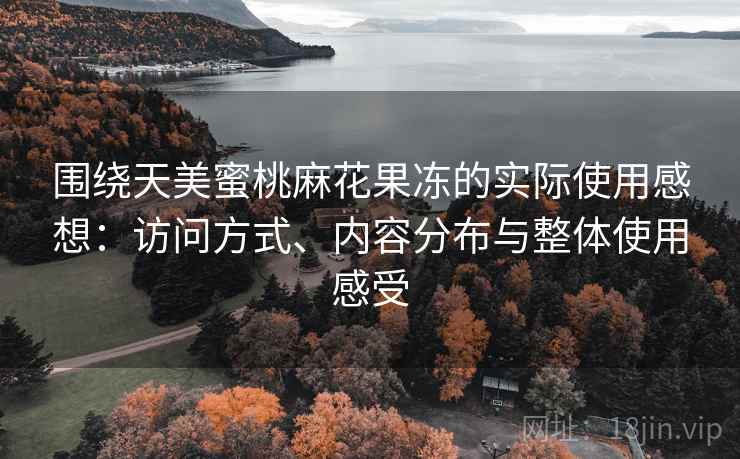 围绕天美蜜桃麻花果冻的实际使用感想:访问方式、内容分布与整体使用感受 围绕天美蜜桃麻花果冻的实际使用感想:访问方式、内容分布与整体使用感受