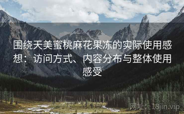 围绕天美蜜桃麻花果冻的实际使用感想:访问方式、内容分布与整体使用感受 围绕天美蜜桃麻花果冻的实际使用感想:访问方式、内容分布与整体使用感受