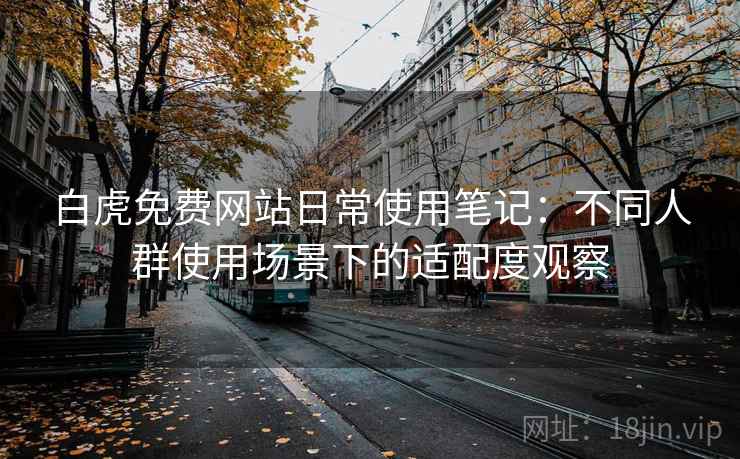 白虎免费网站日常使用笔记：不同人群使用场景下的适配度观察