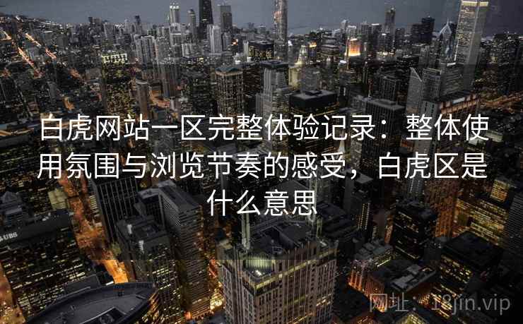 白虎网站一区完整体验记录：整体使用氛围与浏览节奏的感受，白虎区是什么意思