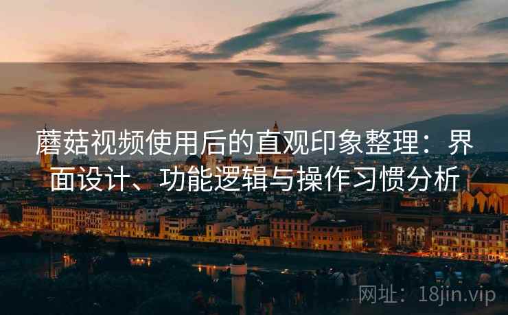 蘑菇视频使用后的直观印象整理：界面设计、功能逻辑与操作习惯分析
