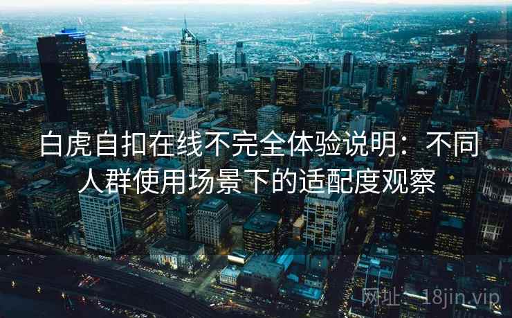 白虎自扣在线不完全体验说明：不同人群使用场景下的适配度观察