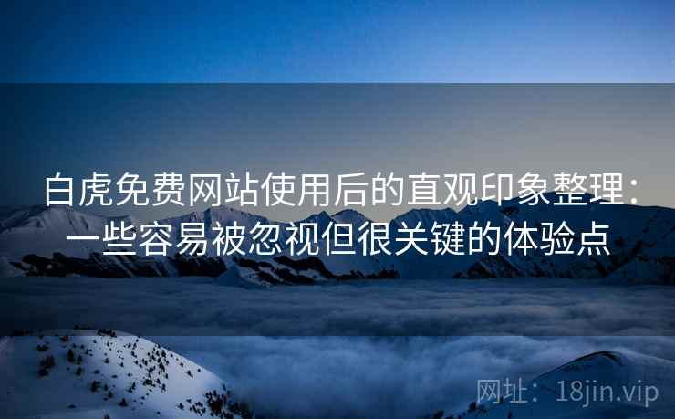 白虎免费网站使用后的直观印象整理:一些容易被忽视但很关键的体验点 白虎免费网站使用后的直观印象整理:一些容易被忽视但很关键的体验点