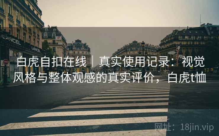 白虎自扣在线｜真实使用记录：视觉风格与整体观感的真实评价，白虎t恤