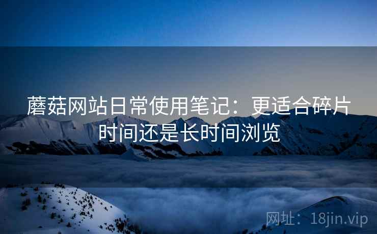 蘑菇网站日常使用笔记:更适合碎片时间还是长时间浏览 蘑菇网站日常使用笔记:更适合碎片时间还是长时间浏览