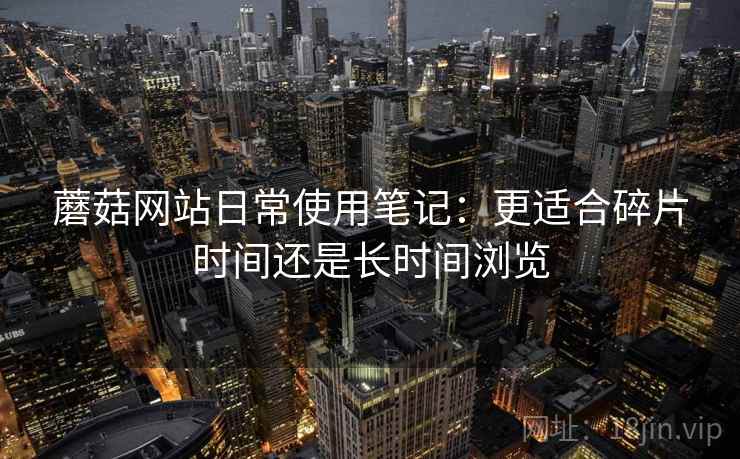 蘑菇网站日常使用笔记:更适合碎片时间还是长时间浏览 蘑菇网站日常使用笔记:更适合碎片时间还是长时间浏览