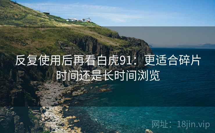 反复使用后再看白虎91：更适合碎片时间还是长时间浏览