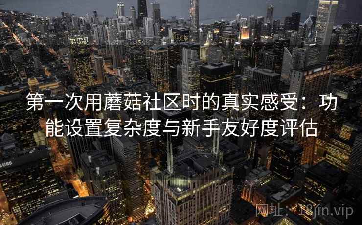 第一次用蘑菇社区时的真实感受：功能设置复杂度与新手友好度评估