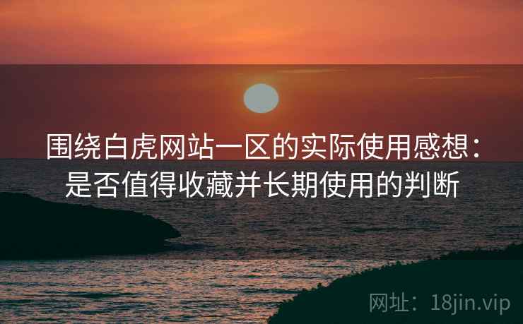 围绕白虎网站一区的实际使用感想:是否值得收藏并长期使用的判断 围绕白虎网站一区的实际使用感想:是否值得收藏并长期使用的判断