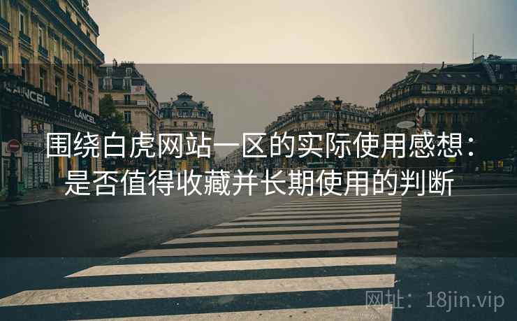 围绕白虎网站一区的实际使用感想:是否值得收藏并长期使用的判断 围绕白虎网站一区的实际使用感想:是否值得收藏并长期使用的判断