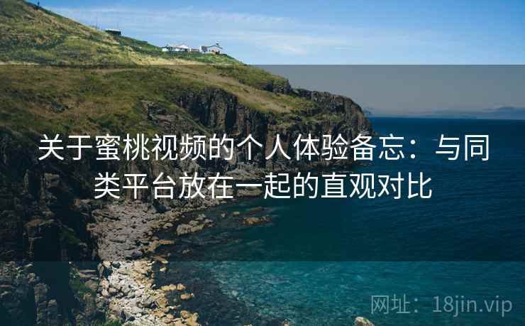 关于蜜桃视频的个人体验备忘：与同类平台放在一起的直观对比