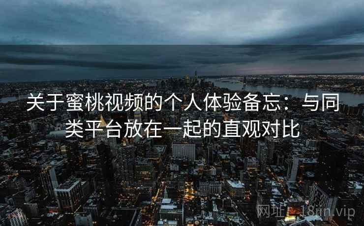 关于蜜桃视频的个人体验备忘：与同类平台放在一起的直观对比